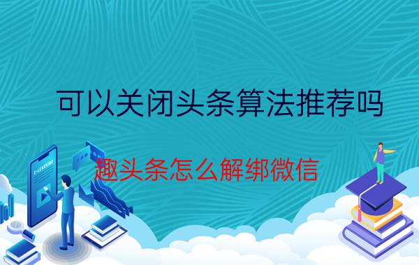 可以关闭头条算法推荐吗 趣头条怎么解绑微信？